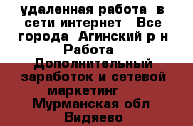 удаленная работа  в сети интернет - Все города, Агинский р-н Работа » Дополнительный заработок и сетевой маркетинг   . Мурманская обл.,Видяево нп